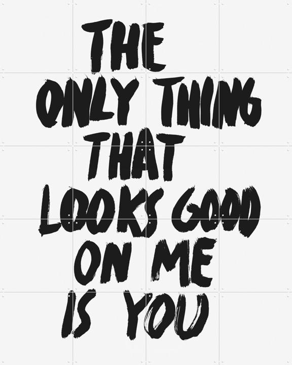 The only Thing that looks good on me is you